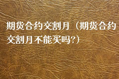 期货合约交割月（期货合约交割月不能买吗?）