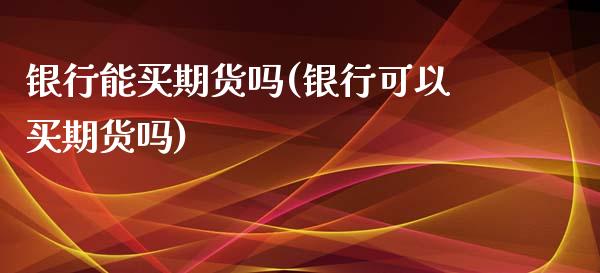 银行能买期货吗(银行可以买期货吗)