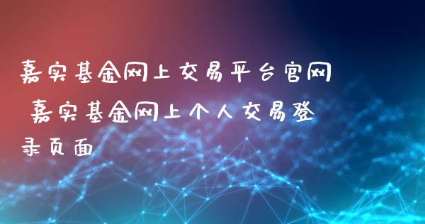 嘉实基金网上交易平台 嘉实基金网上个人交易登录页面