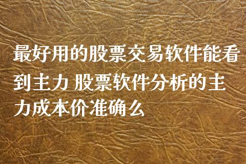 最好用的股票交易软件能看到主力 股票软件分析的主力成本价准确么_https://www.dglong8.com_股票理财_第1张
