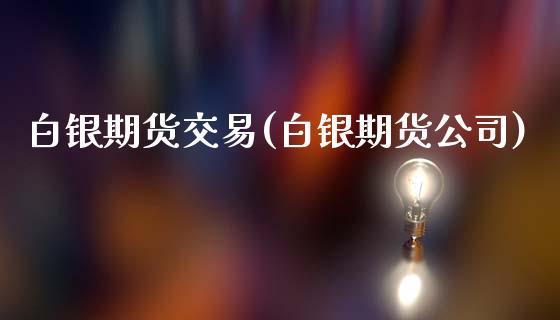 白银期货交易(白银期货公司)