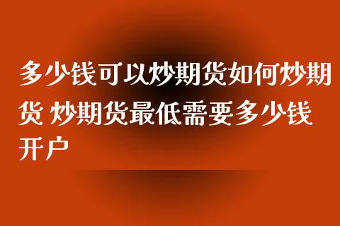 多少钱可以炒期货如何炒期货 炒期货最低需要多少钱开户