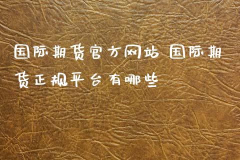 国际期货官方网站 国际期货正规平台有哪些