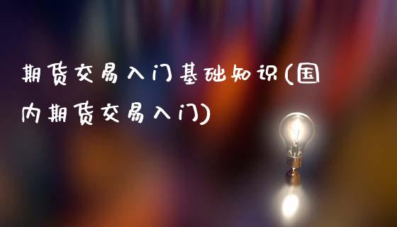 期货交易入门基础知识(国内期货交易入门)
