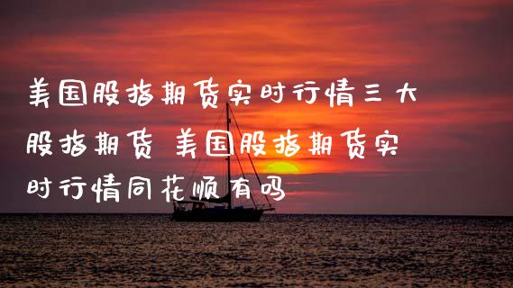 美国股指期货实时行情三大股指期货 美国股指期货实时行情同花顺有吗