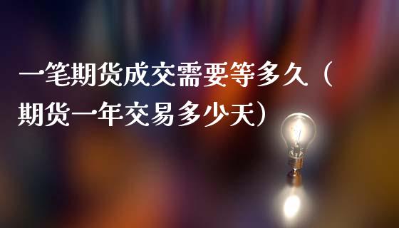 一笔期货成交需要等多久（期货一年交易多少天）