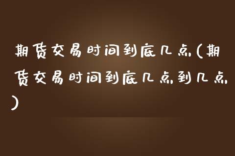 期货交易时间到底几点(期货交易时间到底几点到几点)