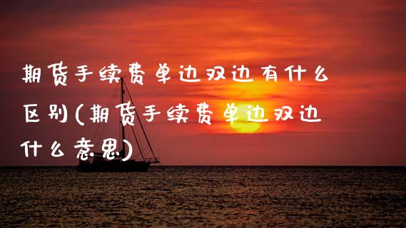 期货手续费单边双边有什么区别(期货手续费单边双边什么意思)
