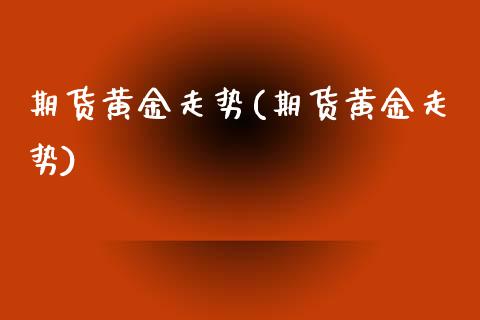 期货黄金走势(期货黄金走势)_期货理财_第1张_宇龙理财网 期货黄金走势(期货黄金走势)_https://www.dglong8.com_期货理财_第1张