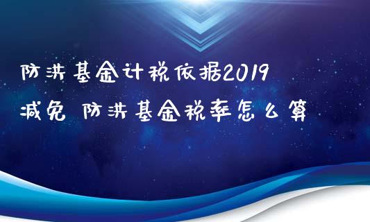 防洪基金计税依据2019减免 防洪基金税率怎么算