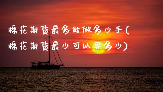 棉花期货最多能做多少手(棉花期货最少可以买多少)