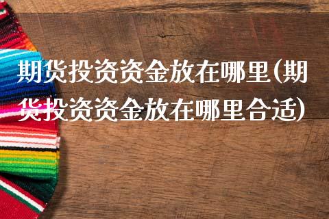 期货投资资金放在哪里(期货投资资金放在哪里合适)