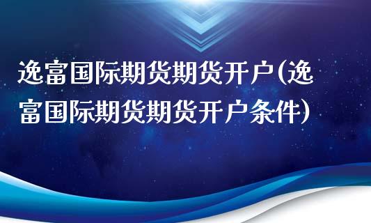 逸富国际期货期货开户(逸富国际期货期货开户条件)