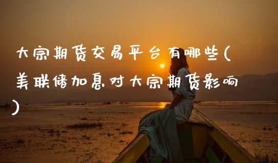 大宗期货交易平台有哪些(美联储加息对大宗期货影响)