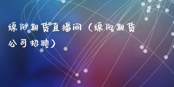 绵阳期货直播间（绵阳期货公司招聘）