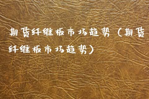 期货纤维板市场趋势（期货纤维板市场趋势）