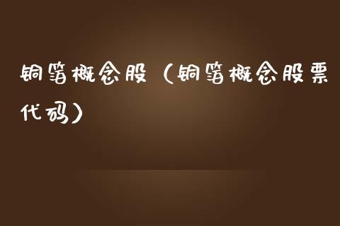 铜箔概念股（铜箔概念股票代码）
