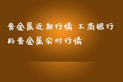 贵金属近期行情 工商银行的贵金属实时行情
