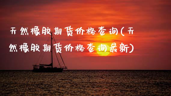 天然橡胶期货价格查询(天然橡胶期货价格查询最新)