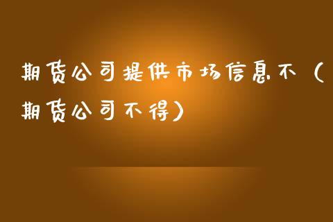 期货公司提供市场信息不（期货公司不得）