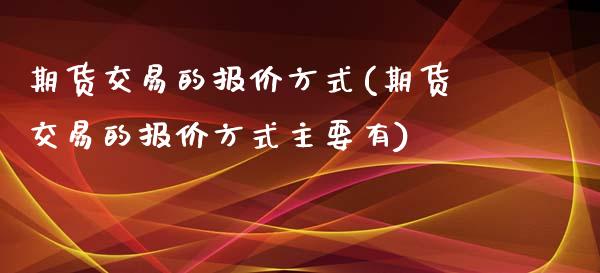 期货交易的报价方式(期货交易的报价方式主要有)