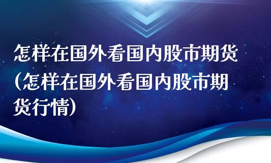 怎样在国外看国内股市期货(怎样在国外看国内股市期货行情)