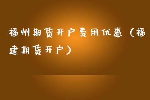 福州期货开户费用优惠（福建期货开户）