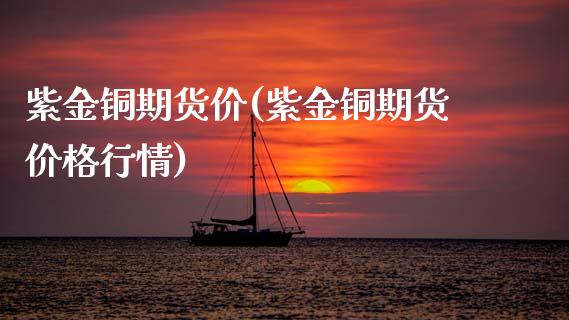 紫金铜期货价(紫金铜期货价格行情)