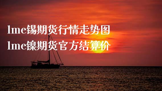 lme锡期货行情走势图 lme镍期货官方结算价