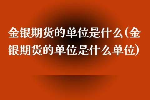 金银期货的单位是什么(金银期货的单位是什么单位)