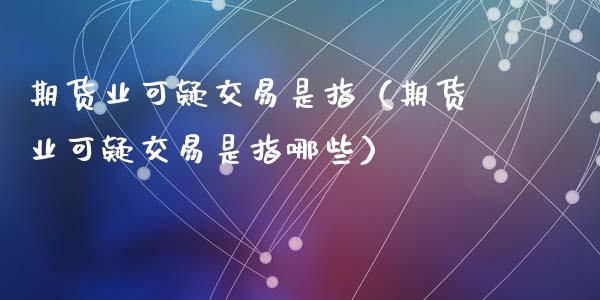 期货业可疑交易是指（期货业可疑交易是指哪些）