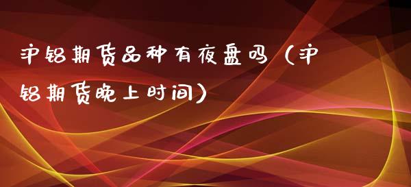 沪铝期货品种有夜盘吗（沪铝期货晚上时间）