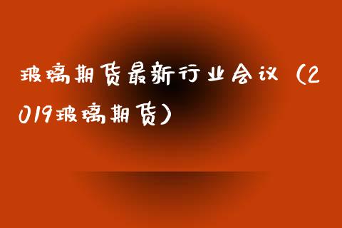 玻璃期货最新行业（2019玻璃期货）