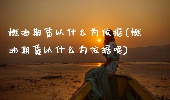 燃油期货以什么为依据(燃油期货以什么为依据呢)