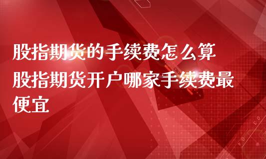 股指期货的手续费怎么算 股指期货开户哪家手续费最便宜