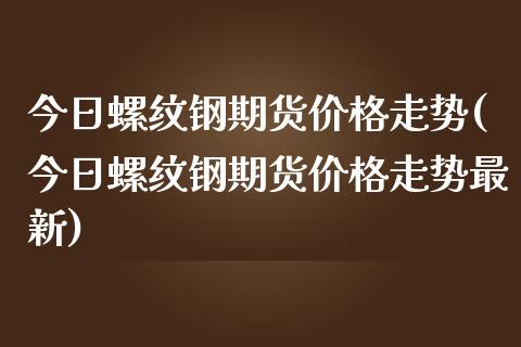 今日螺纹钢期货价格走势(今日螺纹钢期货价格走势最新)_https://www.dglong8.com_期货理财_第1张