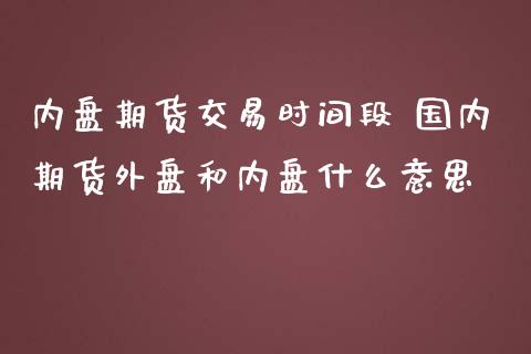 内盘期货交易时间段 国内期货外盘和内盘什么意思
