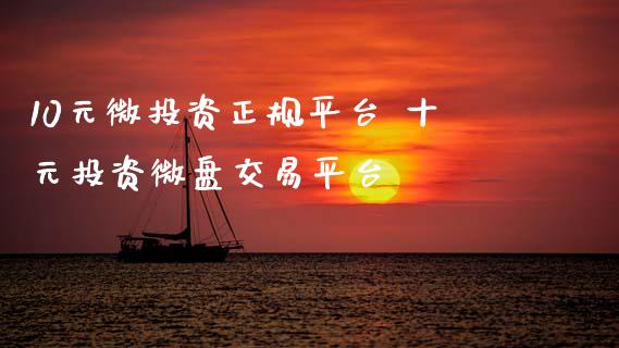 10元微投资正规平台 十元投资微盘交易平台