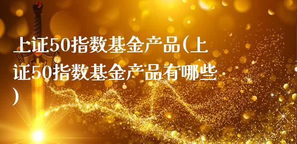 上证50指数基金产品(上证50指数基金产品有哪些)