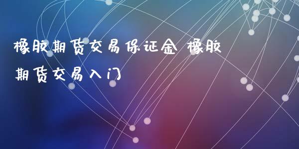 橡胶期货交易保证金 橡胶期货交易入门