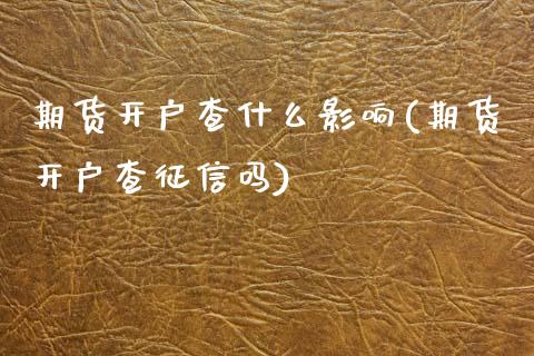期货开户查什么影响(期货开户查征信吗)