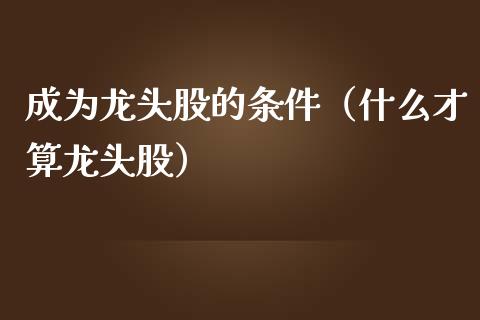 成为龙头股的条件（什么才算龙头股）