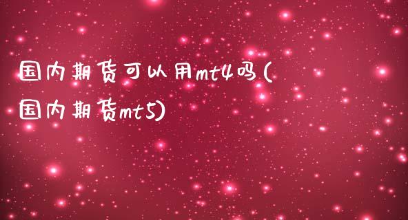 国内期货可以用mt4吗(国内期货mt5)