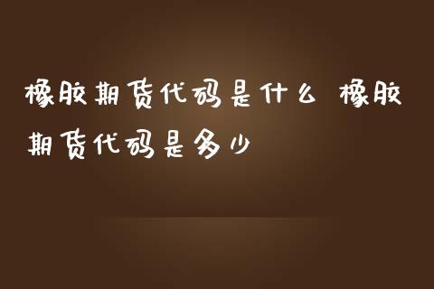 橡胶期货代码是什么 橡胶期货代码是多少