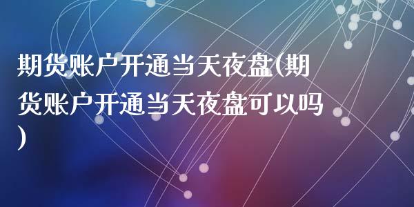 期货账户开通当天夜盘(期货账户开通当天夜盘可以吗)