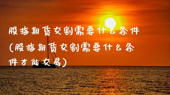 股指期货交割需要什么条件(股指期货交割需要什么条件才能交易)