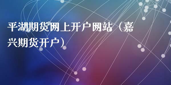 平湖期货网上开户网站（嘉兴期货开户）