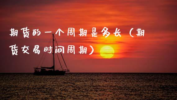 期货的一个周期是多长（期货交易时间周期）
