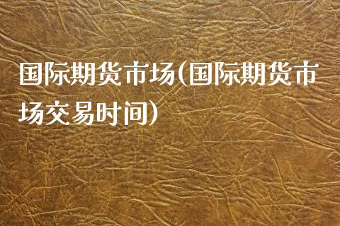 国际期货市场(国际期货市场交易时间)