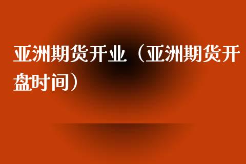 亚洲期货开业（亚洲期货开盘时间）